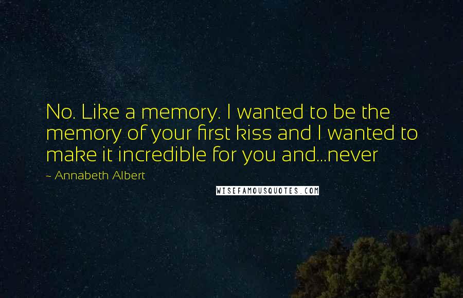 Annabeth Albert Quotes: No. Like a memory. I wanted to be the memory of your first kiss and I wanted to make it incredible for you and...never