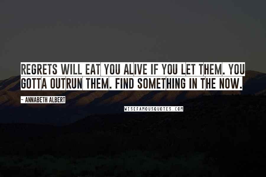 Annabeth Albert Quotes: Regrets will eat you alive if you let them. You gotta outrun them. Find something in the now.