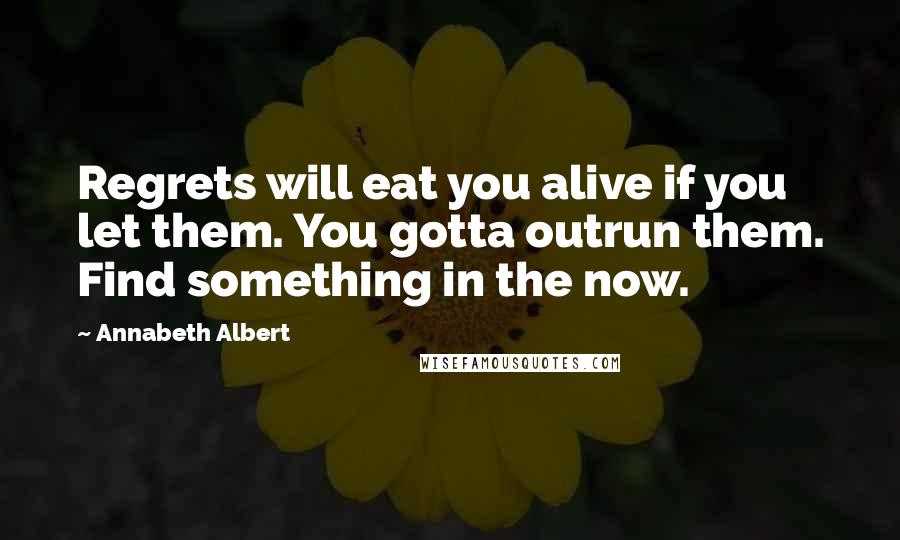 Annabeth Albert Quotes: Regrets will eat you alive if you let them. You gotta outrun them. Find something in the now.