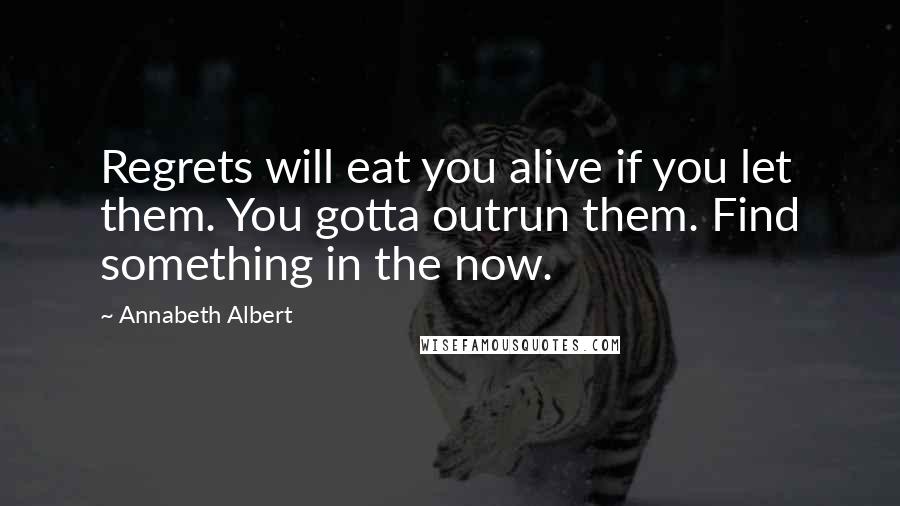 Annabeth Albert Quotes: Regrets will eat you alive if you let them. You gotta outrun them. Find something in the now.