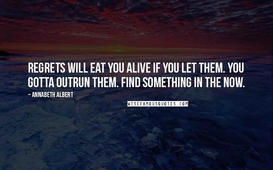 Annabeth Albert Quotes: Regrets will eat you alive if you let them. You gotta outrun them. Find something in the now.