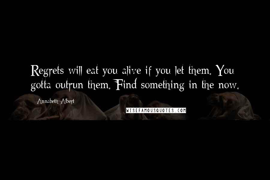 Annabeth Albert Quotes: Regrets will eat you alive if you let them. You gotta outrun them. Find something in the now.