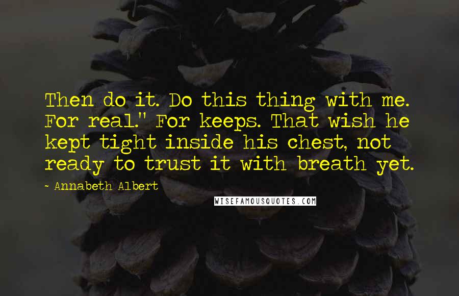 Annabeth Albert Quotes: Then do it. Do this thing with me. For real." For keeps. That wish he kept tight inside his chest, not ready to trust it with breath yet.