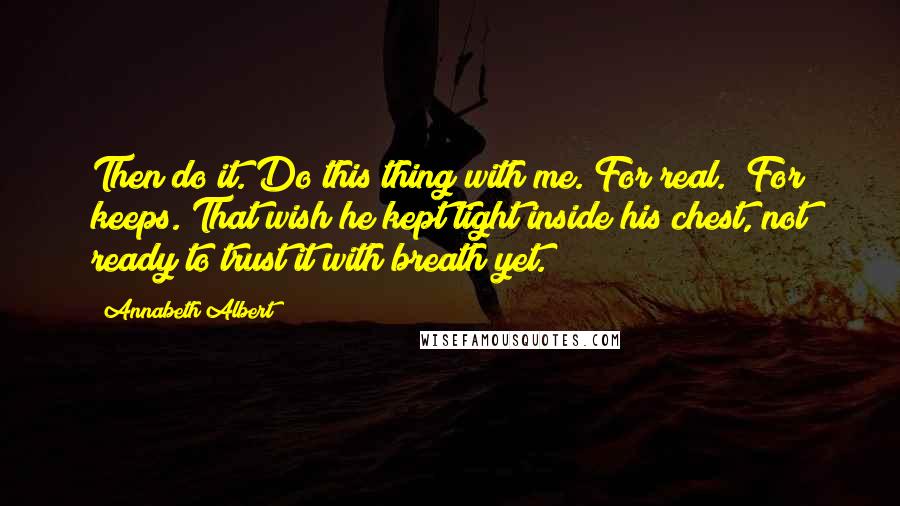 Annabeth Albert Quotes: Then do it. Do this thing with me. For real." For keeps. That wish he kept tight inside his chest, not ready to trust it with breath yet.