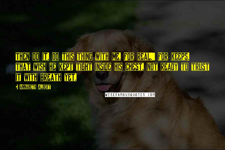 Annabeth Albert Quotes: Then do it. Do this thing with me. For real." For keeps. That wish he kept tight inside his chest, not ready to trust it with breath yet.