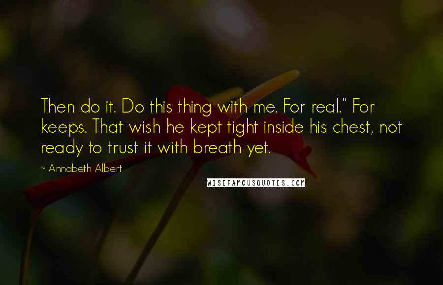 Annabeth Albert Quotes: Then do it. Do this thing with me. For real." For keeps. That wish he kept tight inside his chest, not ready to trust it with breath yet.