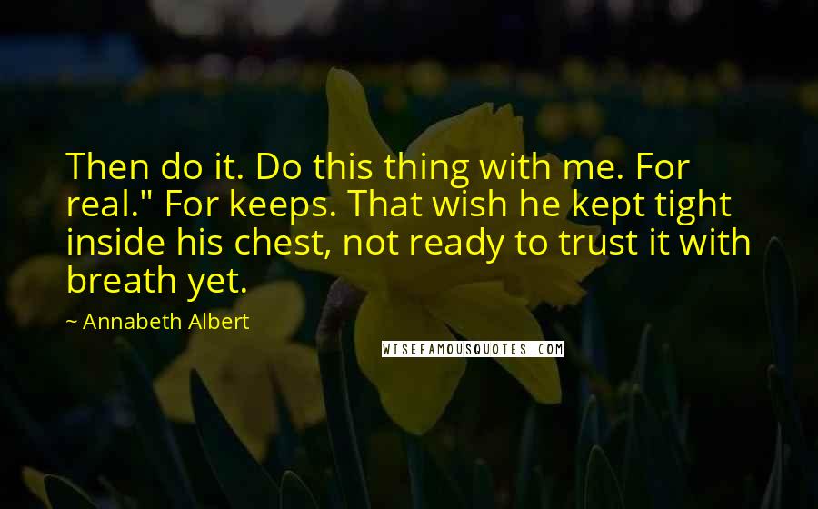 Annabeth Albert Quotes: Then do it. Do this thing with me. For real." For keeps. That wish he kept tight inside his chest, not ready to trust it with breath yet.