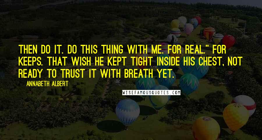 Annabeth Albert Quotes: Then do it. Do this thing with me. For real." For keeps. That wish he kept tight inside his chest, not ready to trust it with breath yet.