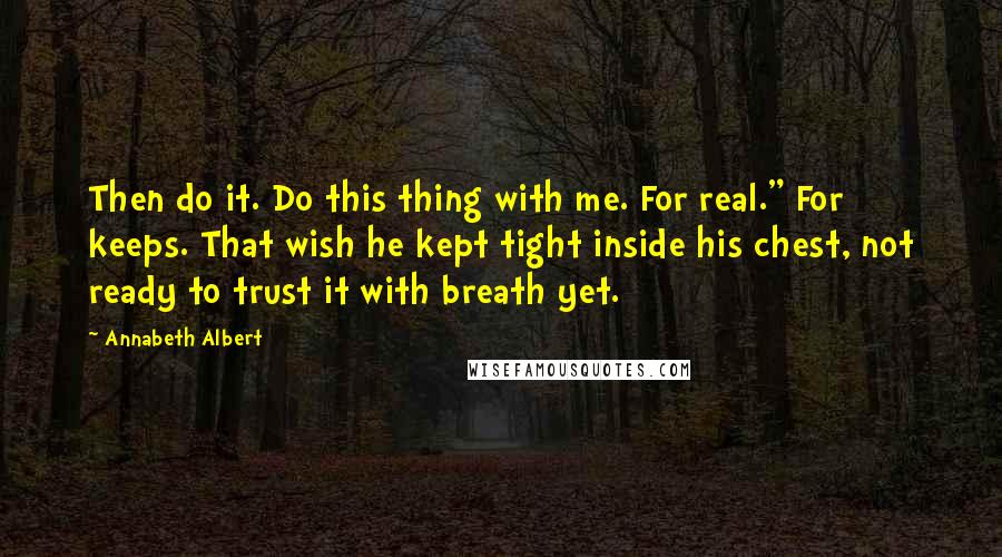 Annabeth Albert Quotes: Then do it. Do this thing with me. For real." For keeps. That wish he kept tight inside his chest, not ready to trust it with breath yet.