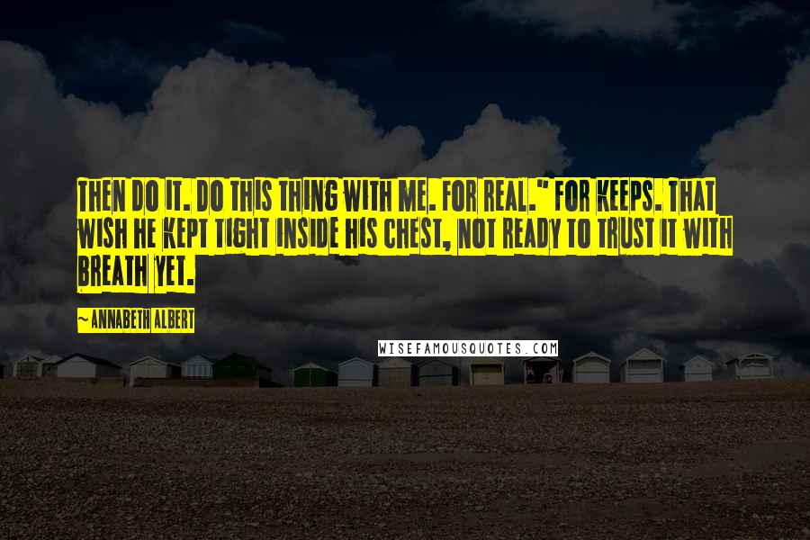 Annabeth Albert Quotes: Then do it. Do this thing with me. For real." For keeps. That wish he kept tight inside his chest, not ready to trust it with breath yet.