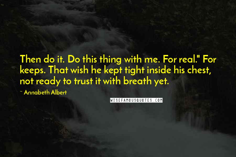 Annabeth Albert Quotes: Then do it. Do this thing with me. For real." For keeps. That wish he kept tight inside his chest, not ready to trust it with breath yet.