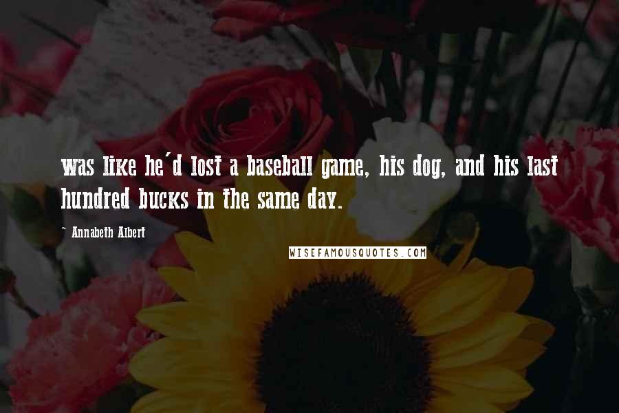 Annabeth Albert Quotes: was like he'd lost a baseball game, his dog, and his last hundred bucks in the same day.