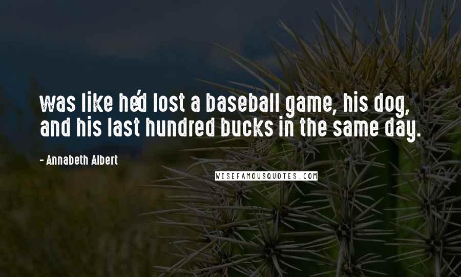 Annabeth Albert Quotes: was like he'd lost a baseball game, his dog, and his last hundred bucks in the same day.