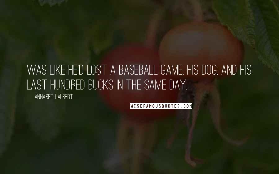 Annabeth Albert Quotes: was like he'd lost a baseball game, his dog, and his last hundred bucks in the same day.