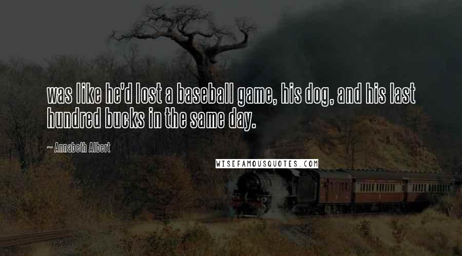 Annabeth Albert Quotes: was like he'd lost a baseball game, his dog, and his last hundred bucks in the same day.