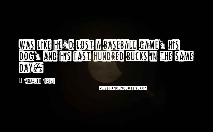 Annabeth Albert Quotes: was like he'd lost a baseball game, his dog, and his last hundred bucks in the same day.