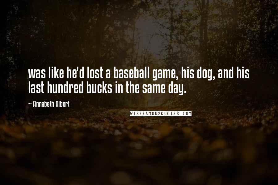 Annabeth Albert Quotes: was like he'd lost a baseball game, his dog, and his last hundred bucks in the same day.