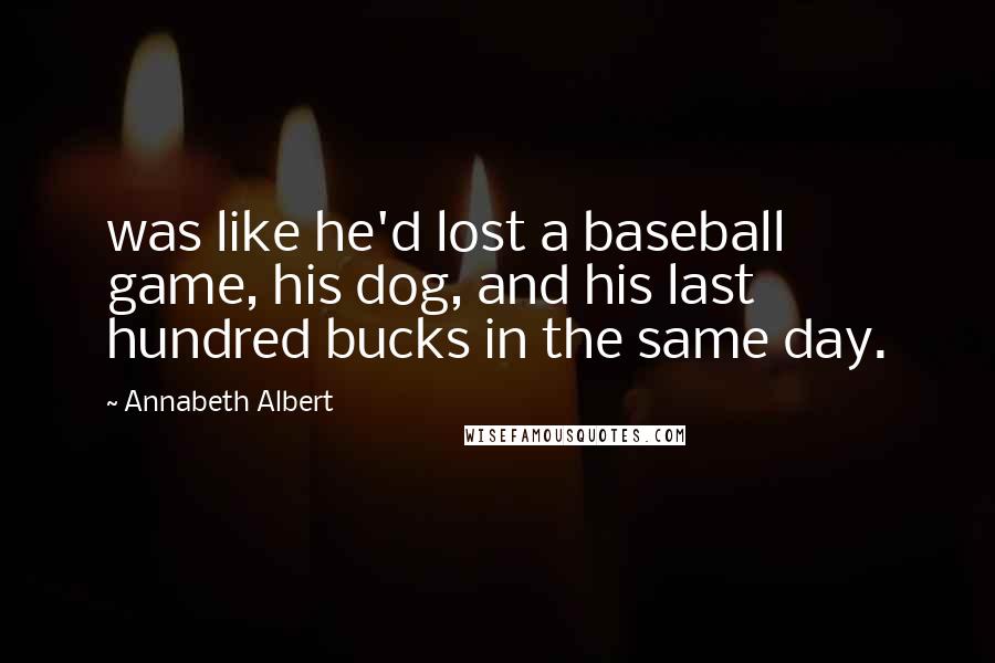 Annabeth Albert Quotes: was like he'd lost a baseball game, his dog, and his last hundred bucks in the same day.