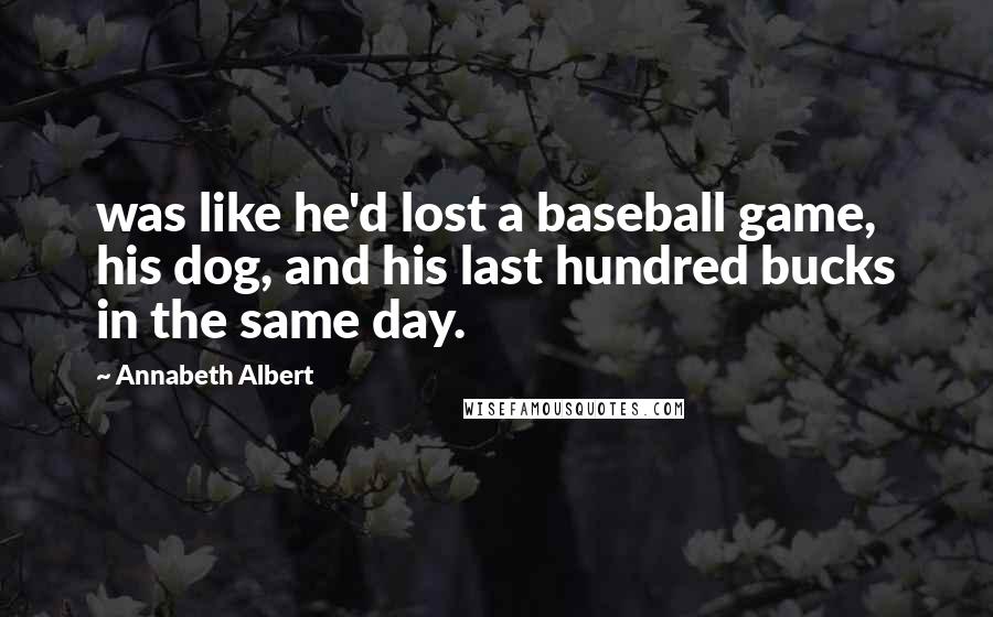 Annabeth Albert Quotes: was like he'd lost a baseball game, his dog, and his last hundred bucks in the same day.