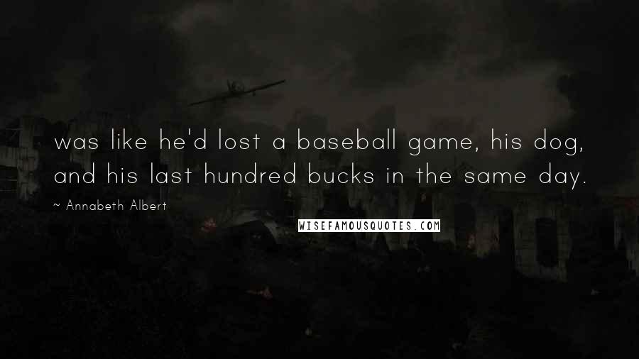 Annabeth Albert Quotes: was like he'd lost a baseball game, his dog, and his last hundred bucks in the same day.