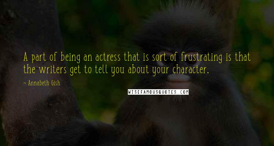 Annabeth Gish Quotes: A part of being an actress that is sort of frustrating is that the writers get to tell you about your character.