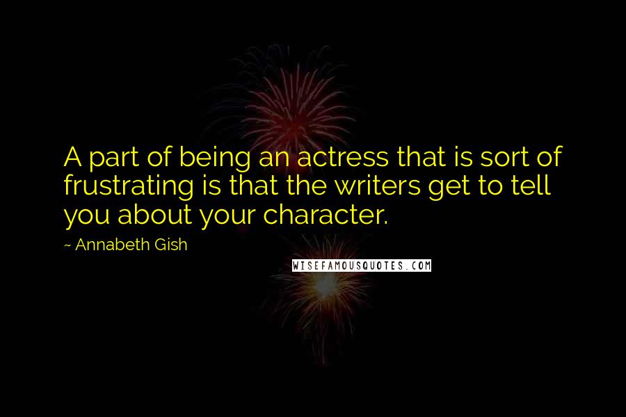 Annabeth Gish Quotes: A part of being an actress that is sort of frustrating is that the writers get to tell you about your character.