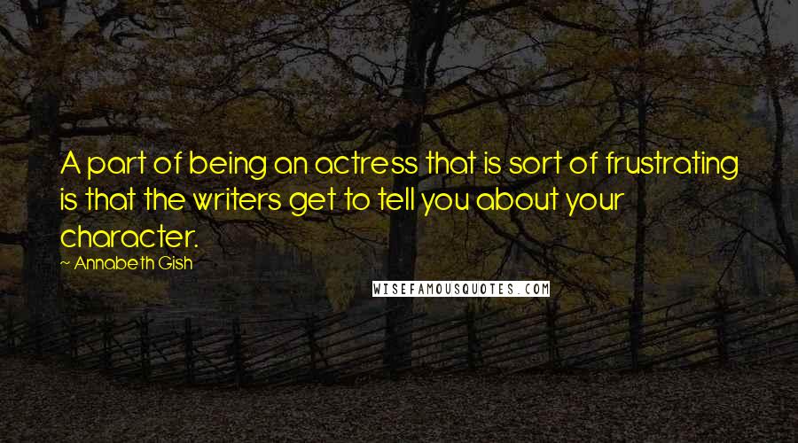 Annabeth Gish Quotes: A part of being an actress that is sort of frustrating is that the writers get to tell you about your character.