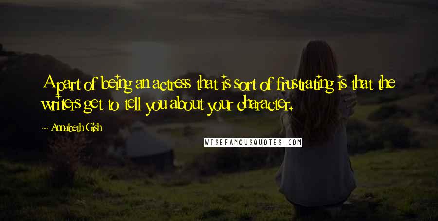 Annabeth Gish Quotes: A part of being an actress that is sort of frustrating is that the writers get to tell you about your character.