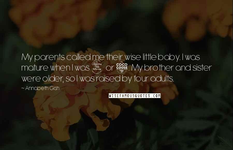 Annabeth Gish Quotes: My parents called me their wise little baby. I was mature when I was 4 or 5. My brother and sister were older, so I was raised by four adults.
