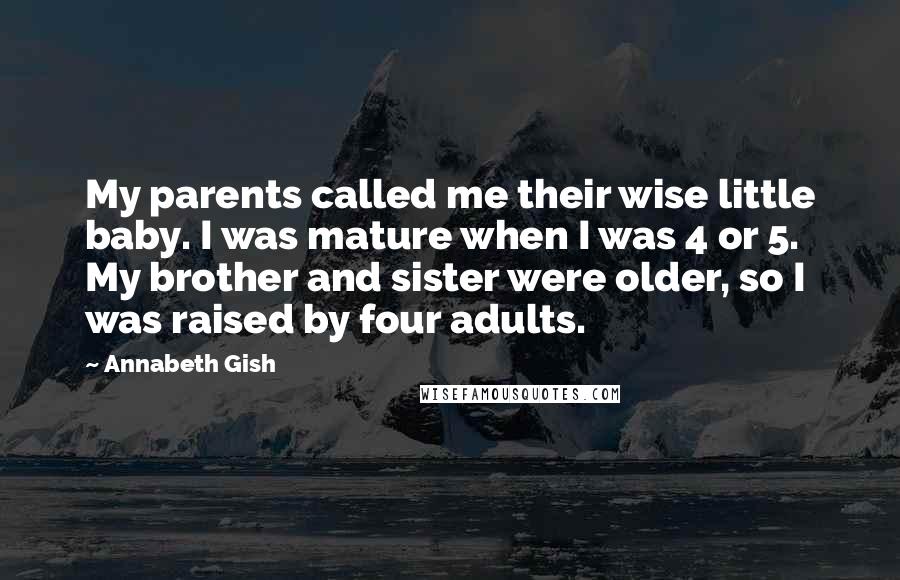 Annabeth Gish Quotes: My parents called me their wise little baby. I was mature when I was 4 or 5. My brother and sister were older, so I was raised by four adults.