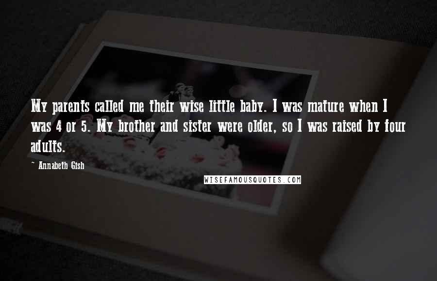 Annabeth Gish Quotes: My parents called me their wise little baby. I was mature when I was 4 or 5. My brother and sister were older, so I was raised by four adults.