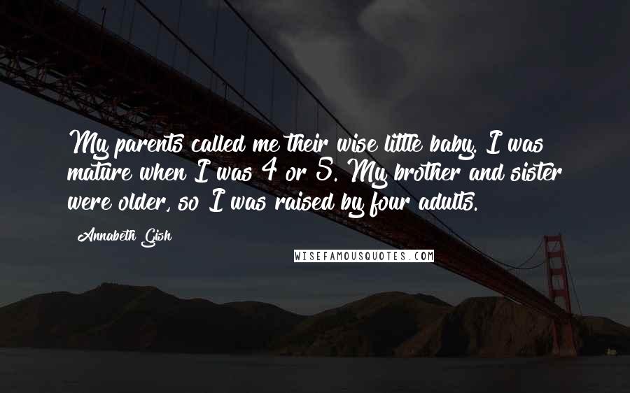 Annabeth Gish Quotes: My parents called me their wise little baby. I was mature when I was 4 or 5. My brother and sister were older, so I was raised by four adults.