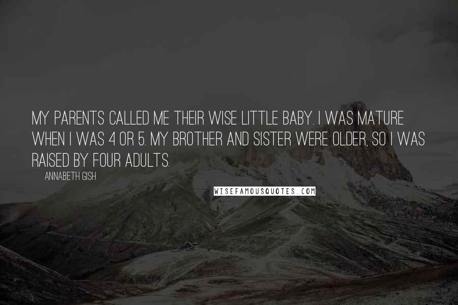 Annabeth Gish Quotes: My parents called me their wise little baby. I was mature when I was 4 or 5. My brother and sister were older, so I was raised by four adults.