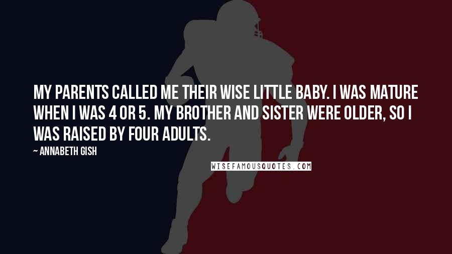 Annabeth Gish Quotes: My parents called me their wise little baby. I was mature when I was 4 or 5. My brother and sister were older, so I was raised by four adults.