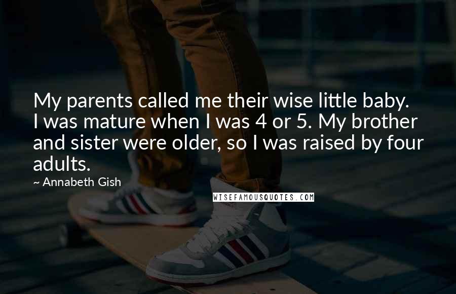 Annabeth Gish Quotes: My parents called me their wise little baby. I was mature when I was 4 or 5. My brother and sister were older, so I was raised by four adults.