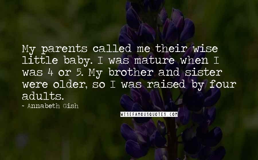 Annabeth Gish Quotes: My parents called me their wise little baby. I was mature when I was 4 or 5. My brother and sister were older, so I was raised by four adults.