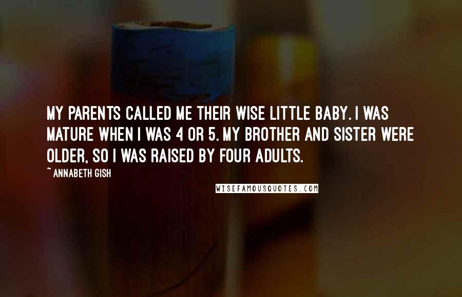 Annabeth Gish Quotes: My parents called me their wise little baby. I was mature when I was 4 or 5. My brother and sister were older, so I was raised by four adults.