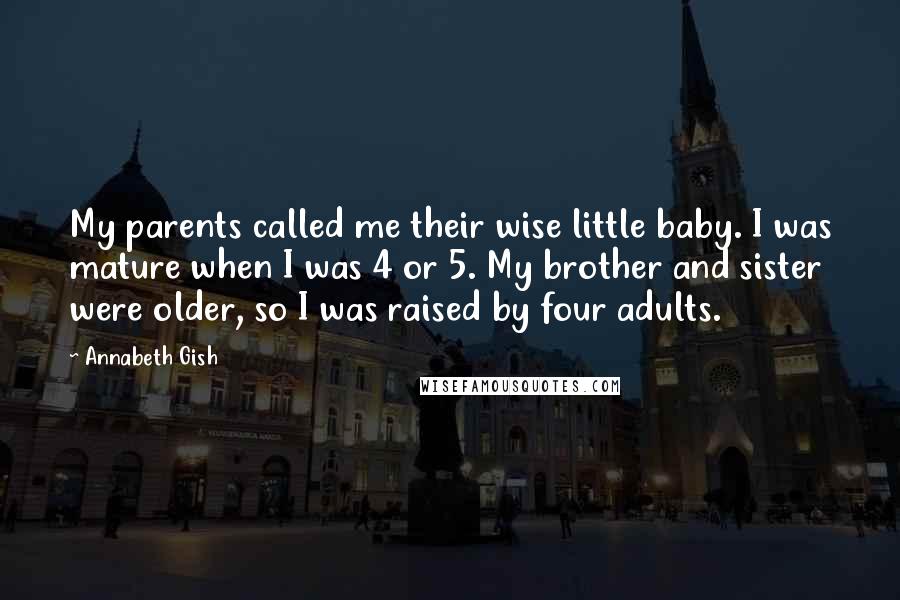 Annabeth Gish Quotes: My parents called me their wise little baby. I was mature when I was 4 or 5. My brother and sister were older, so I was raised by four adults.