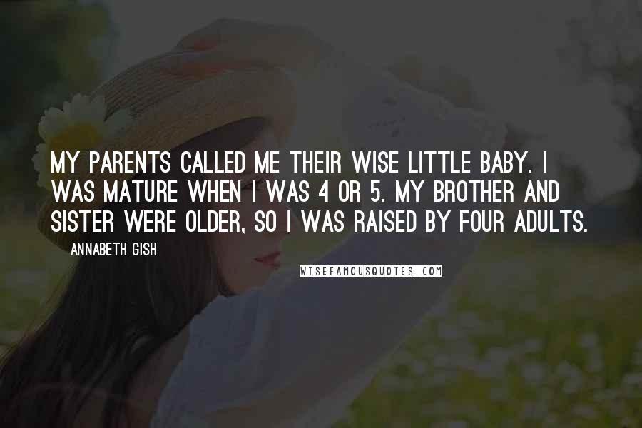 Annabeth Gish Quotes: My parents called me their wise little baby. I was mature when I was 4 or 5. My brother and sister were older, so I was raised by four adults.