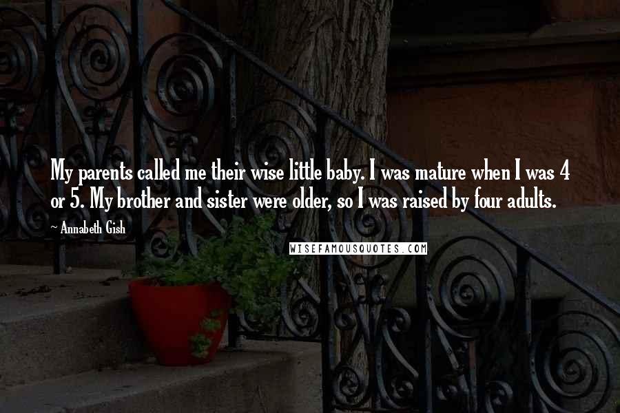 Annabeth Gish Quotes: My parents called me their wise little baby. I was mature when I was 4 or 5. My brother and sister were older, so I was raised by four adults.