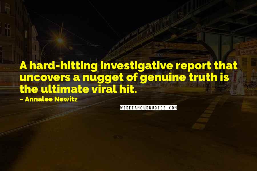 Annalee Newitz Quotes: A hard-hitting investigative report that uncovers a nugget of genuine truth is the ultimate viral hit.