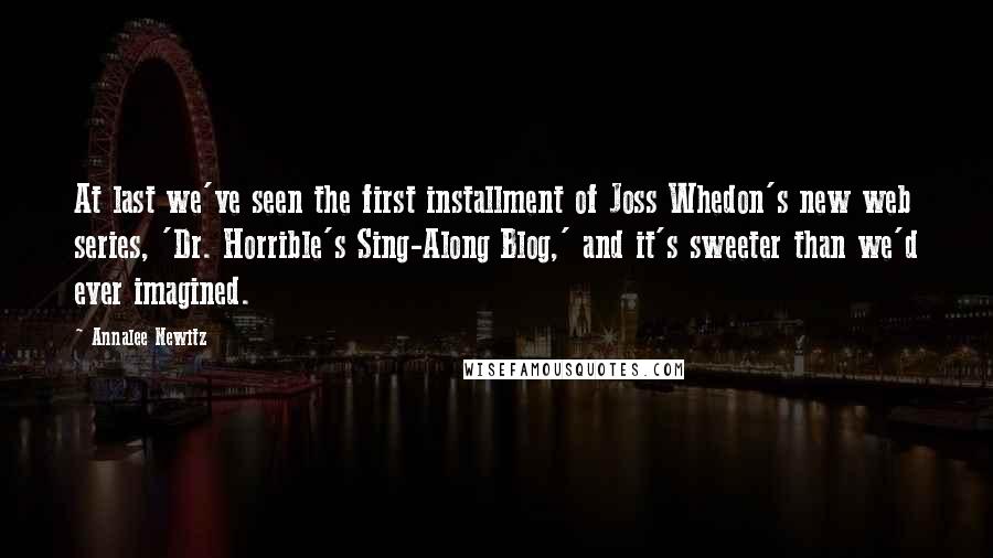 Annalee Newitz Quotes: At last we've seen the first installment of Joss Whedon's new web series, 'Dr. Horrible's Sing-Along Blog,' and it's sweeter than we'd ever imagined.