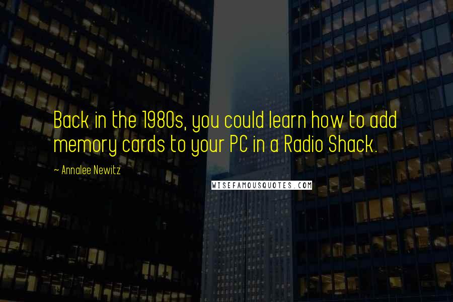 Annalee Newitz Quotes: Back in the 1980s, you could learn how to add memory cards to your PC in a Radio Shack.