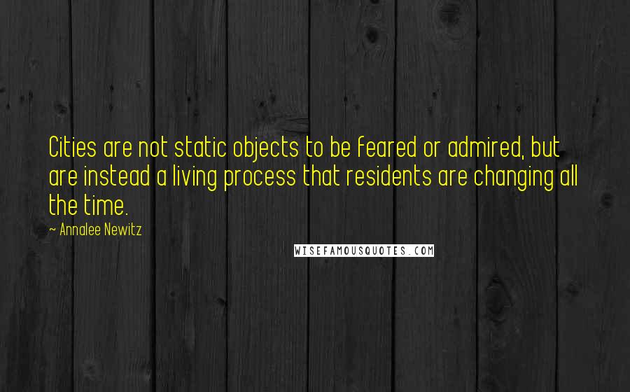 Annalee Newitz Quotes: Cities are not static objects to be feared or admired, but are instead a living process that residents are changing all the time.