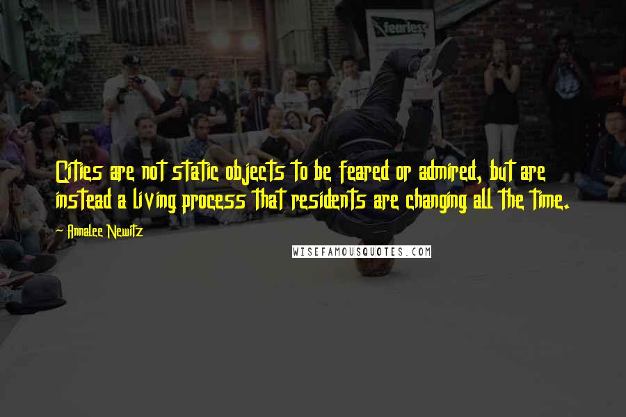 Annalee Newitz Quotes: Cities are not static objects to be feared or admired, but are instead a living process that residents are changing all the time.