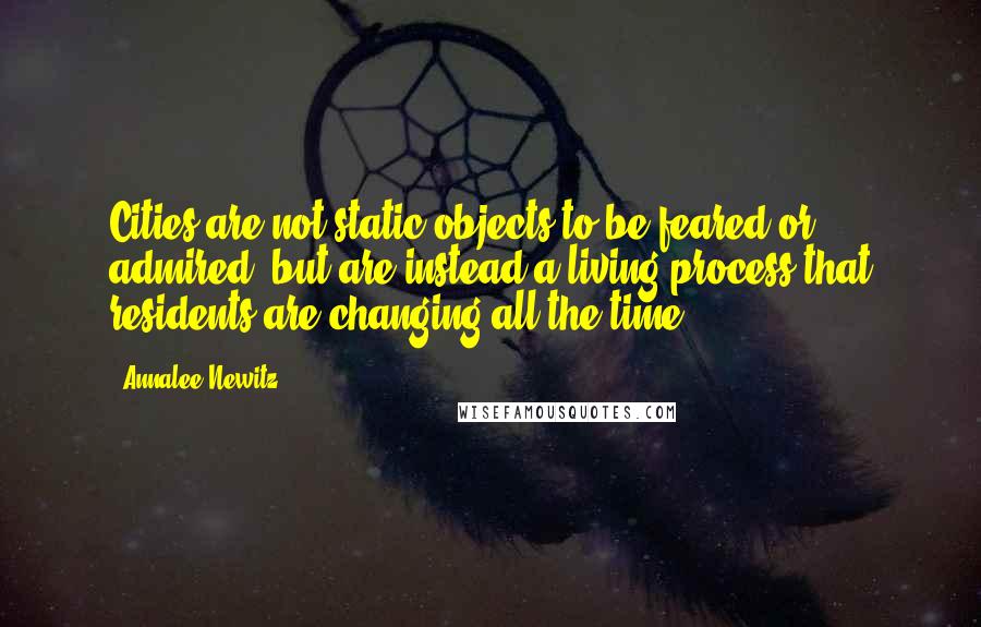 Annalee Newitz Quotes: Cities are not static objects to be feared or admired, but are instead a living process that residents are changing all the time.
