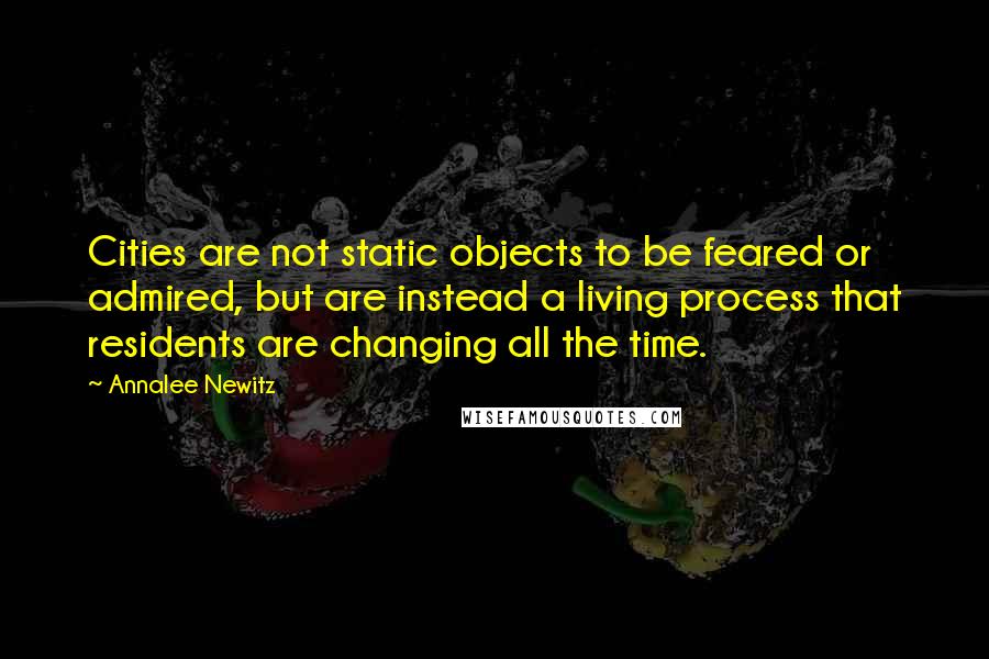 Annalee Newitz Quotes: Cities are not static objects to be feared or admired, but are instead a living process that residents are changing all the time.