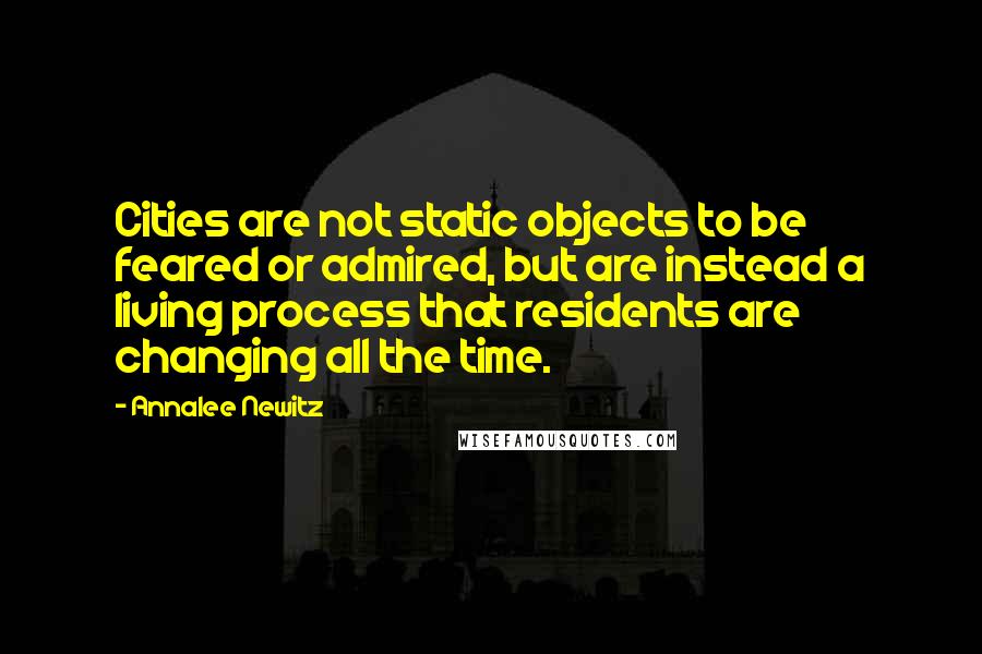 Annalee Newitz Quotes: Cities are not static objects to be feared or admired, but are instead a living process that residents are changing all the time.