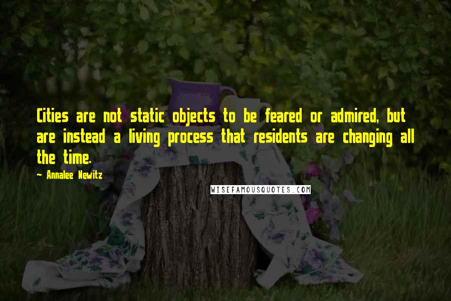 Annalee Newitz Quotes: Cities are not static objects to be feared or admired, but are instead a living process that residents are changing all the time.