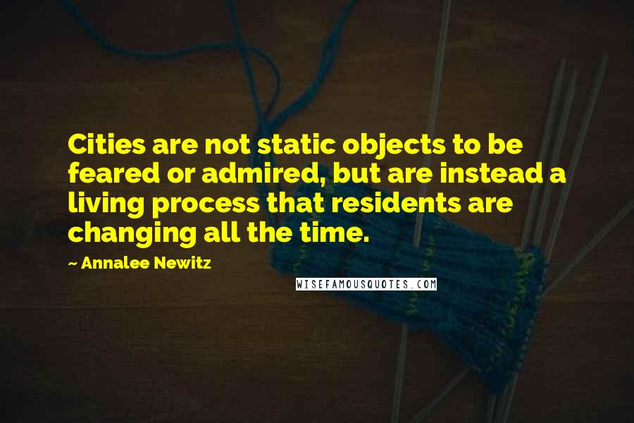 Annalee Newitz Quotes: Cities are not static objects to be feared or admired, but are instead a living process that residents are changing all the time.